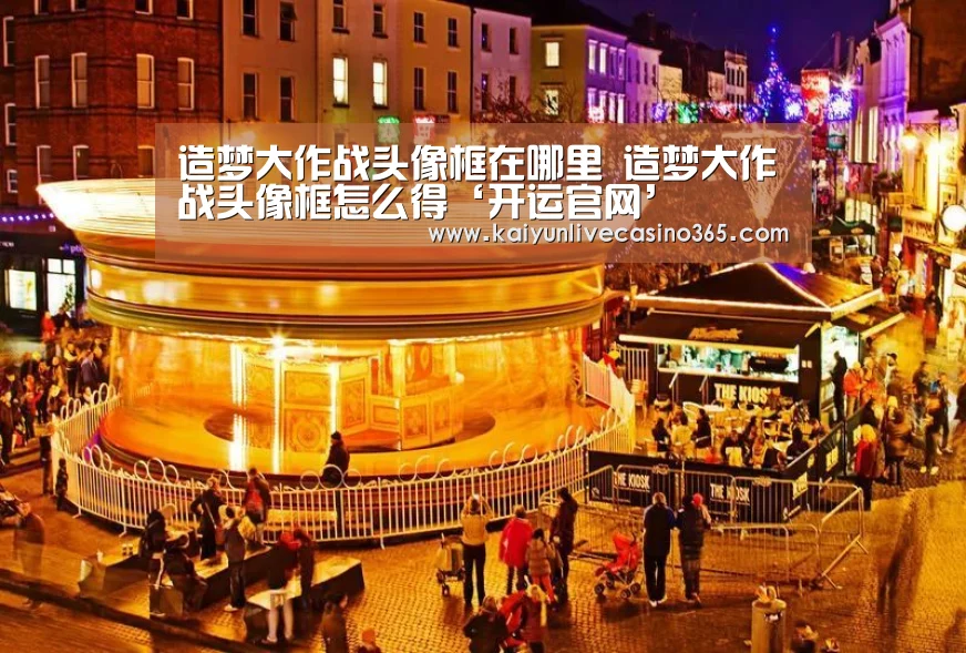 造梦大作战头像框在哪里 造梦大作战头像框怎么得‘开运官网’(图2) 开运官网