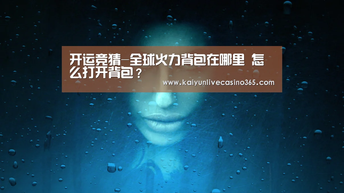 开运竞猜-全球火力背包在哪里 怎么打开背包?(图1) 开运真人