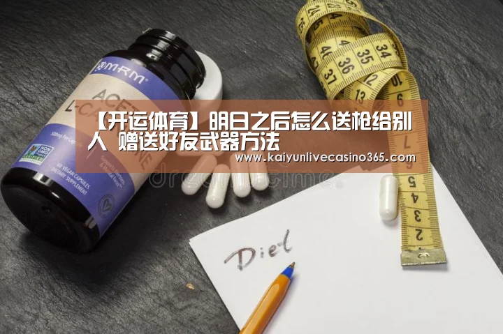 【开运体育】明日之后怎么送枪给别人 赠送好友武器方法(图1) 开运体育