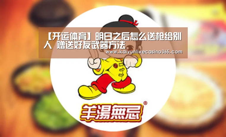 【开运体育】明日之后怎么送枪给别人 赠送好友武器方法(图4) 开运体育