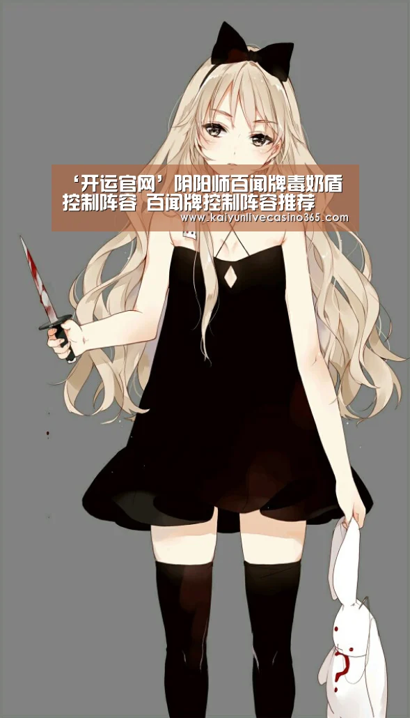 ‘开运官网’阴阳师百闻牌毒奶盾控制阵容 百闻牌控制阵容推荐(图1) 开运体育