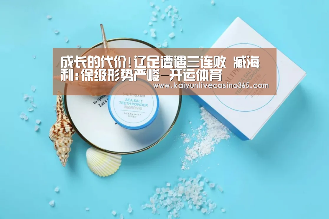 成长的代价!辽足遭遇三连败 臧海利:保级形势严峻-开运体育(图1) 开运官网