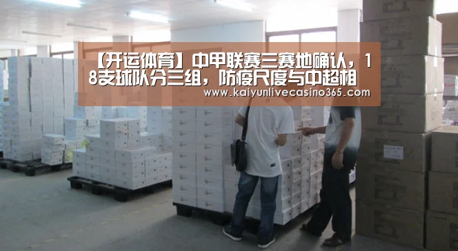 【开运体育】中甲联赛三赛地确认,18支球队分三组,防疫尺度与中超相同(图3) 开运官网